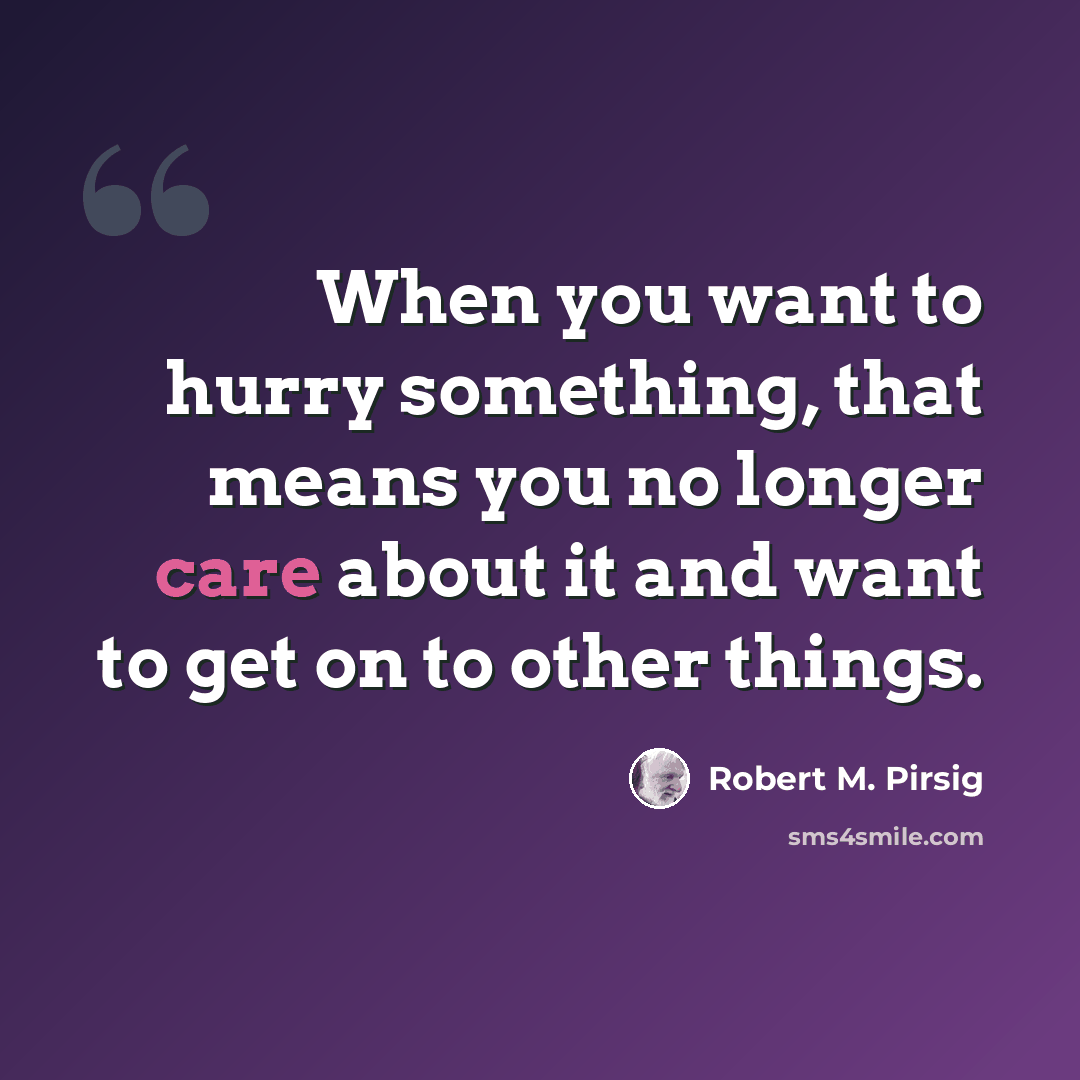 “When you want to hurry something, that means you no longer care about it and want to get on to other things.” quote by Robert M. Pirsig