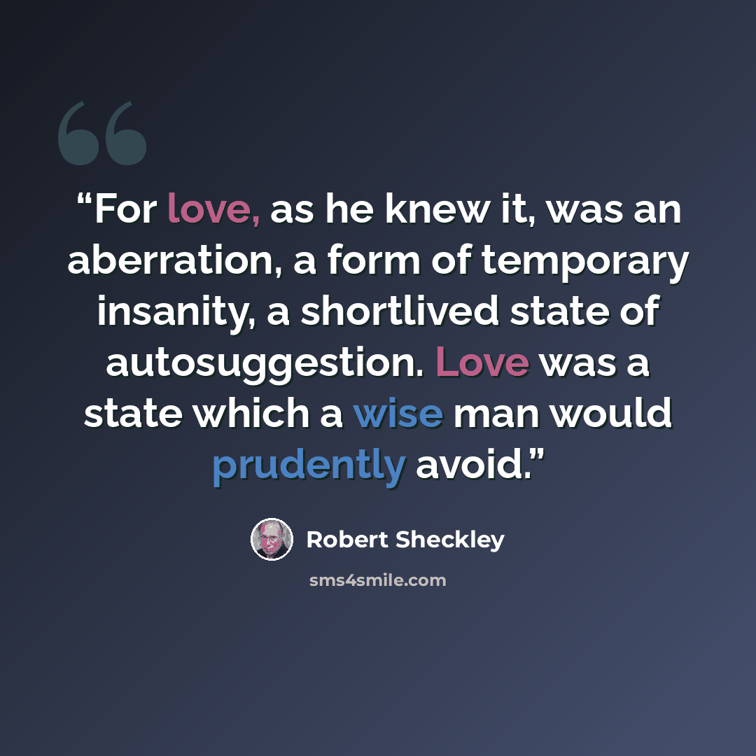 “For love, as he knew it, was an aberration, a form of temporary insanity, a shortlived state of autosuggestion. Love was a state which a wise man would prudently avoid.” quote by Robert Sheckley