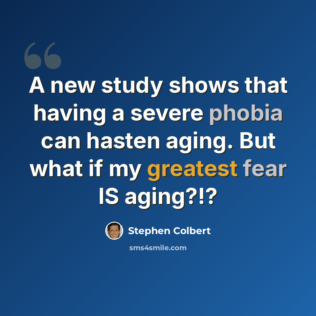 “A new study shows that having a severe phobia can hasten aging. But what if my greatest fear IS aging?!?” quote by Stephen Colbert