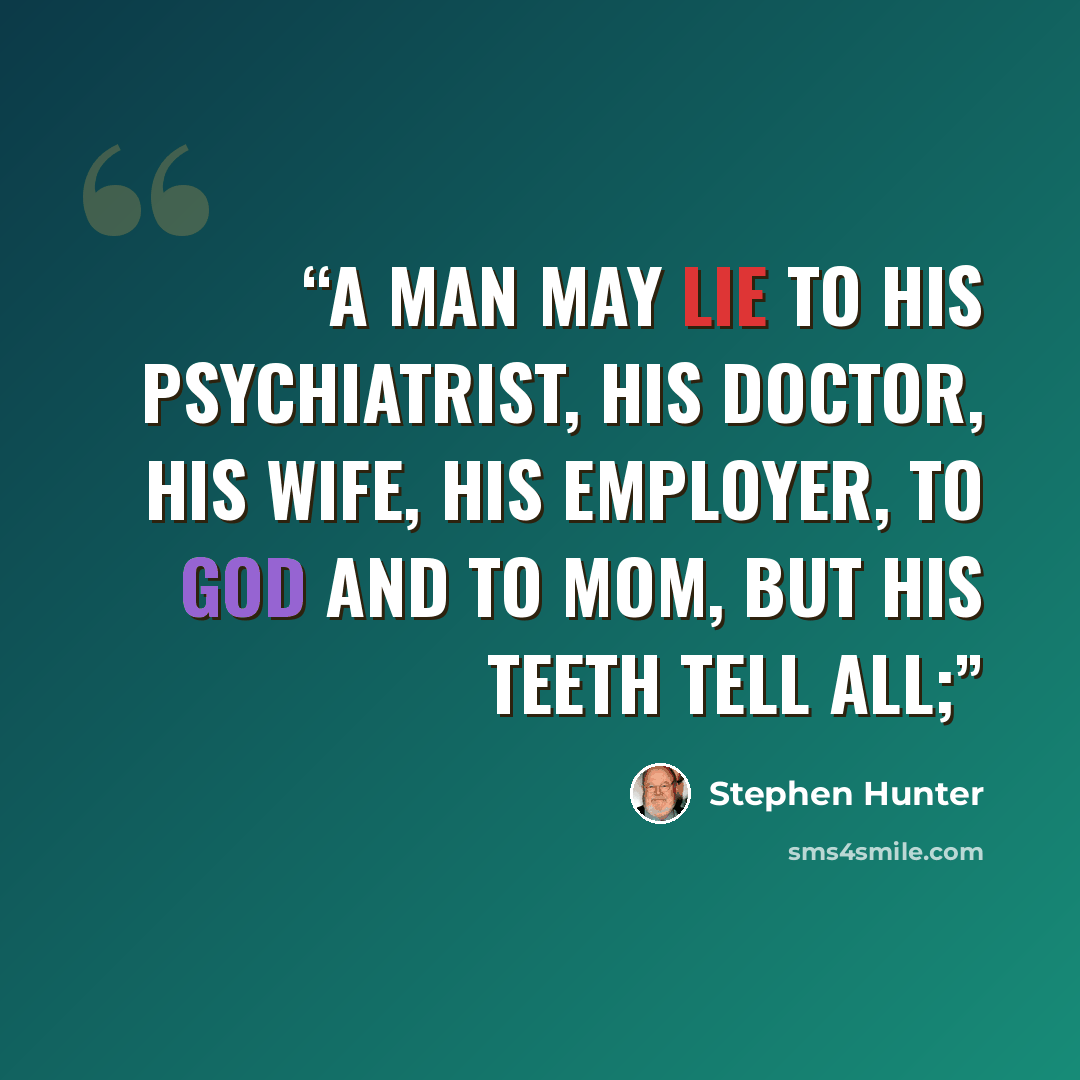 “A man may lie to his psychiatrist, his doctor, his wife, his employer, to God and to Mom, but his teeth tell all;” quote by Stephen Hunter