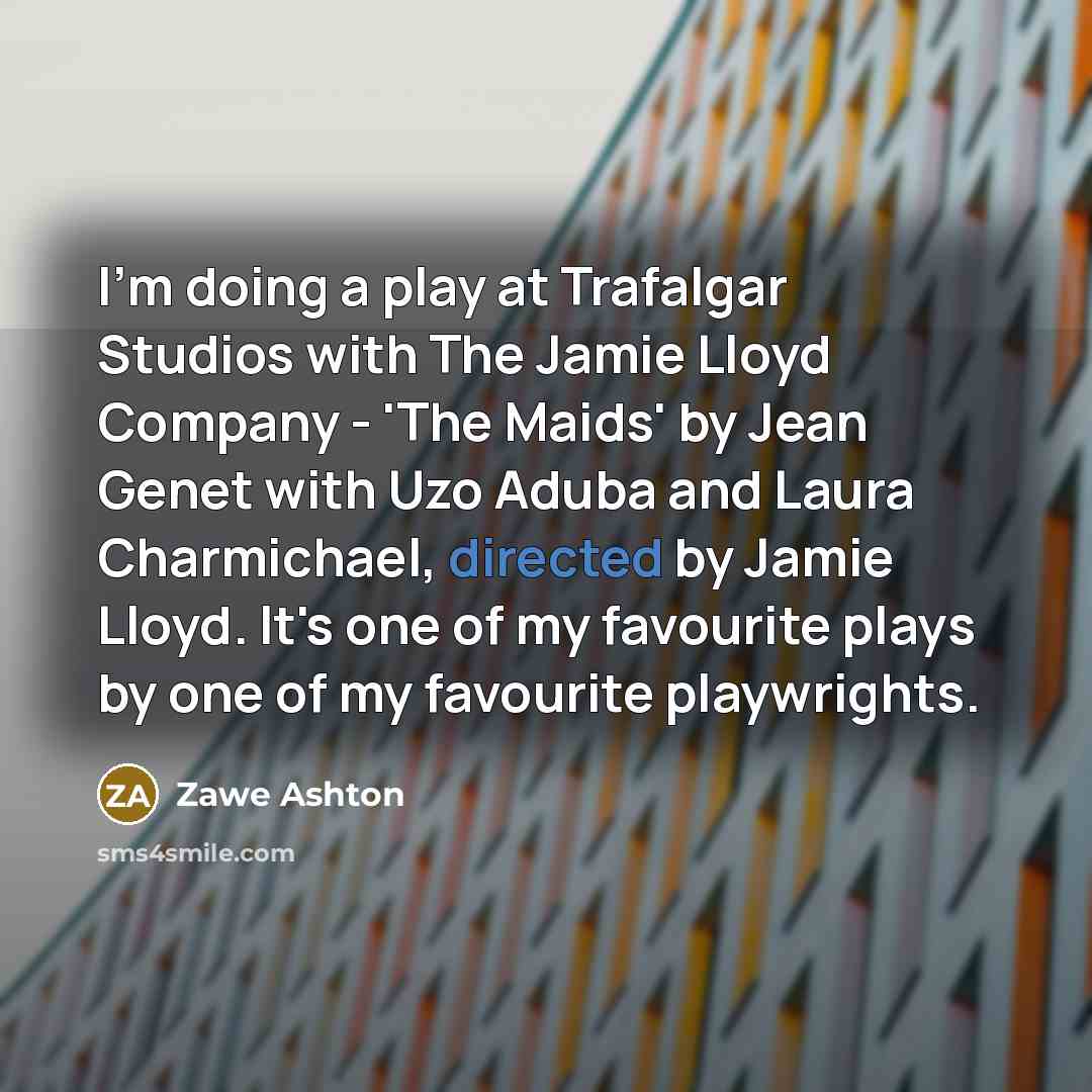 “I'm doing a play at Trafalgar Studios with The Jamie Lloyd Company - 'The Maids' by Jean Genet with Uzo Aduba and Laura Charmichael, directed by Jamie Lloyd. It's one of my favourite plays by one of my favourite playwrights.” quote by Zawe Ashton