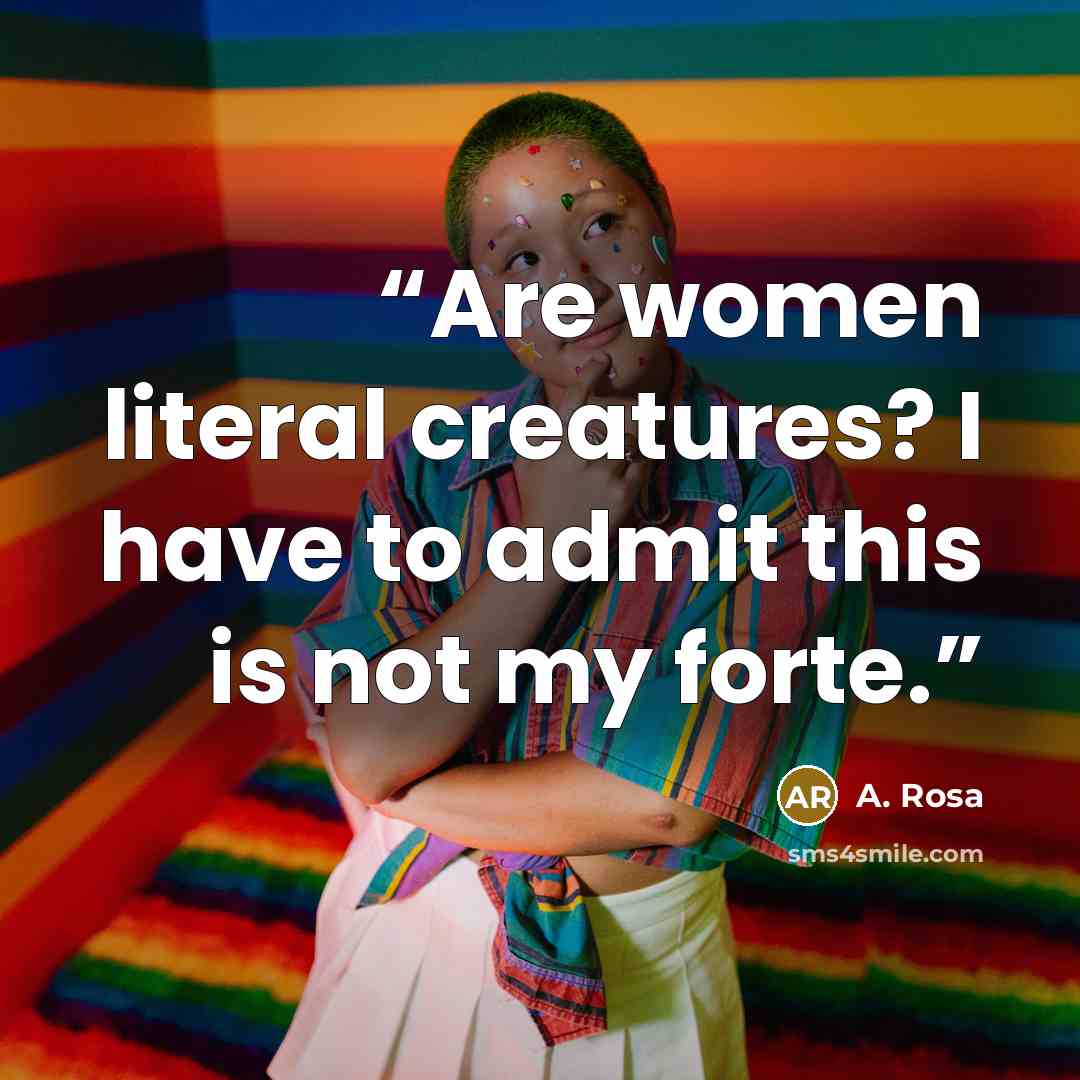 “Are women literal creatures? I have to admit this is not my forte.” quote by A. Rosa