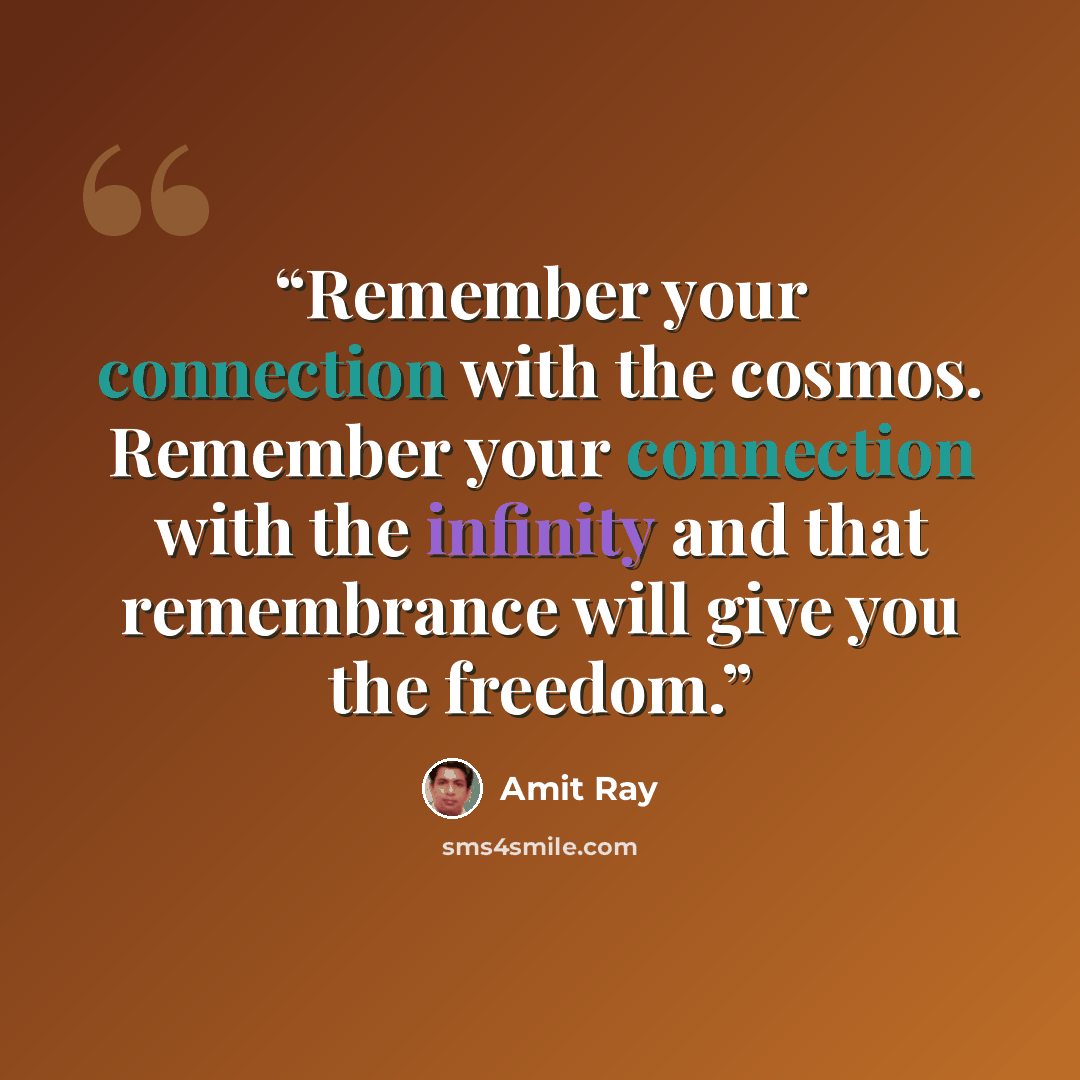 “Remember your connection with the cosmos. Remember your connection with the infinity and that remembrance will give you the freedom.” quote by Amit Ray