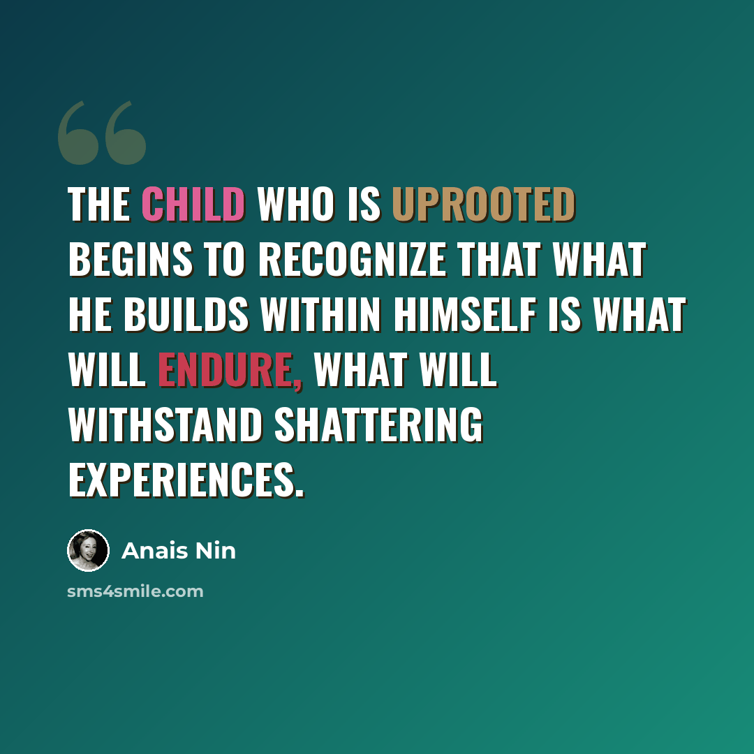 “The child who is uprooted begins to recognize that what he builds within himself is what will endure, what will withstand shattering experiences.” quote by Anais Nin
