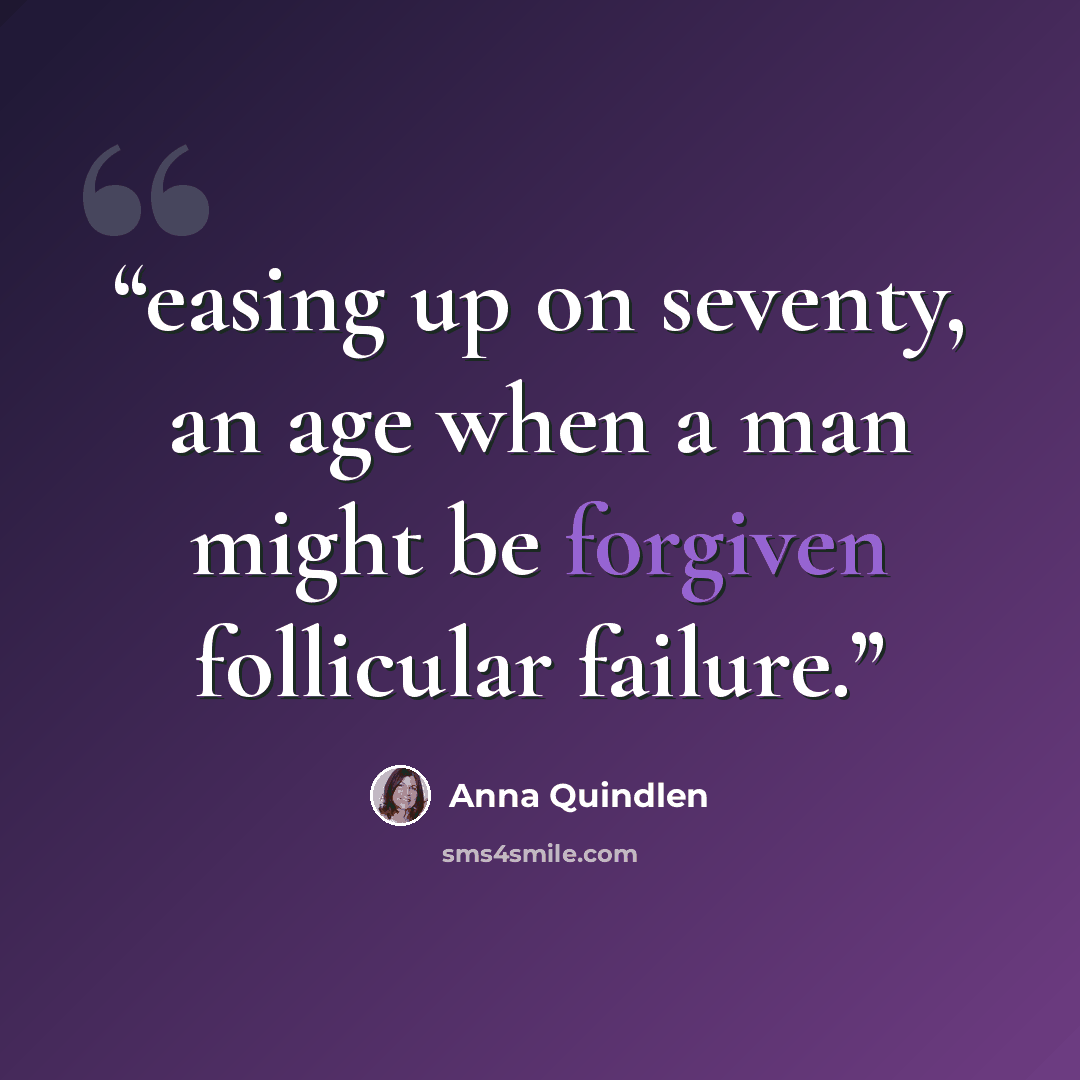 “easing up on seventy, an age when a man might be forgiven follicular failure.” quote by Anna Quindlen