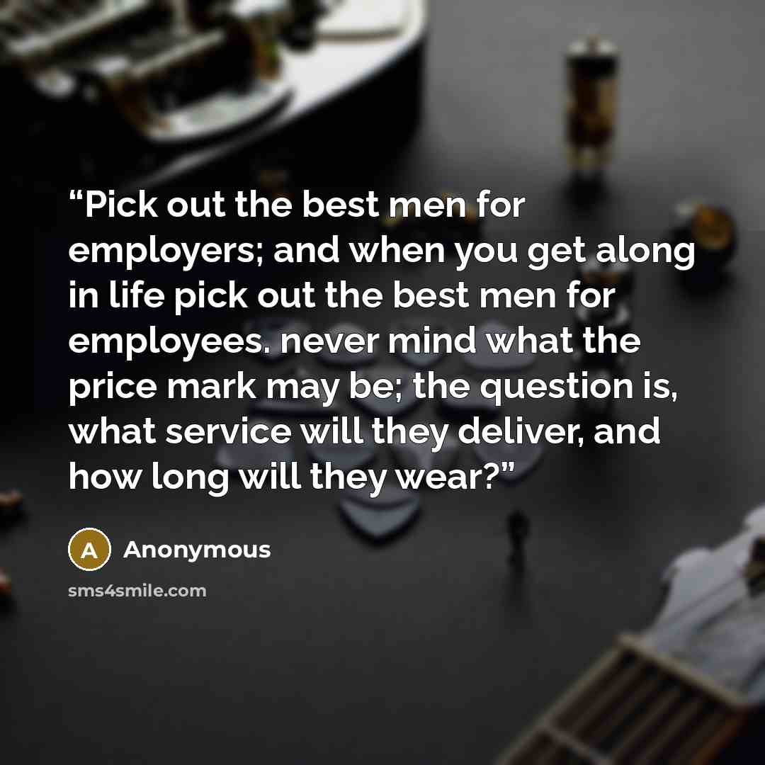 “Pick out the best men for employers; and when you get along in life pick out the best men for employees. never mind what the price mark may be; the question is, what service will they deliver, and how long will they wear?” quote by Anonymous