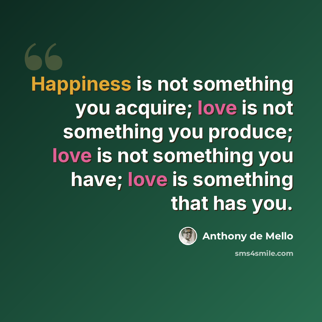 “Happiness is not something you acquire; love is not something you produce; love is not something you have; love is something that has you.” quote by Anthony de Mello