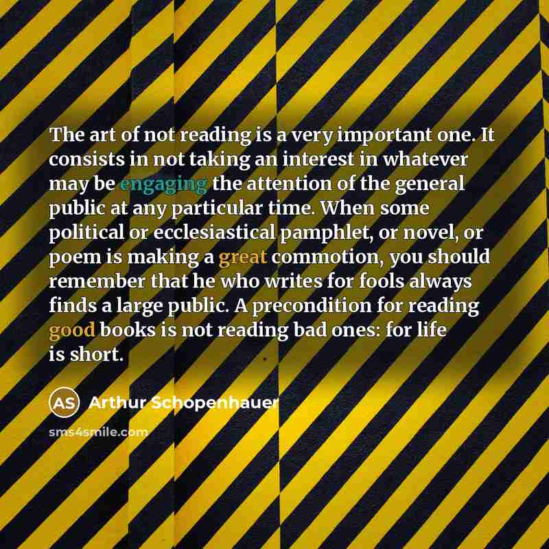 “The art of not reading is a very important one. It consists in not taking an interest in whatever may be engaging the attention of the general public at any particular time. When some political or ecclesiastical pamphlet, or novel, or poem is making a great commotion, you should remember that he…” quote by Arthur Schopenhauer