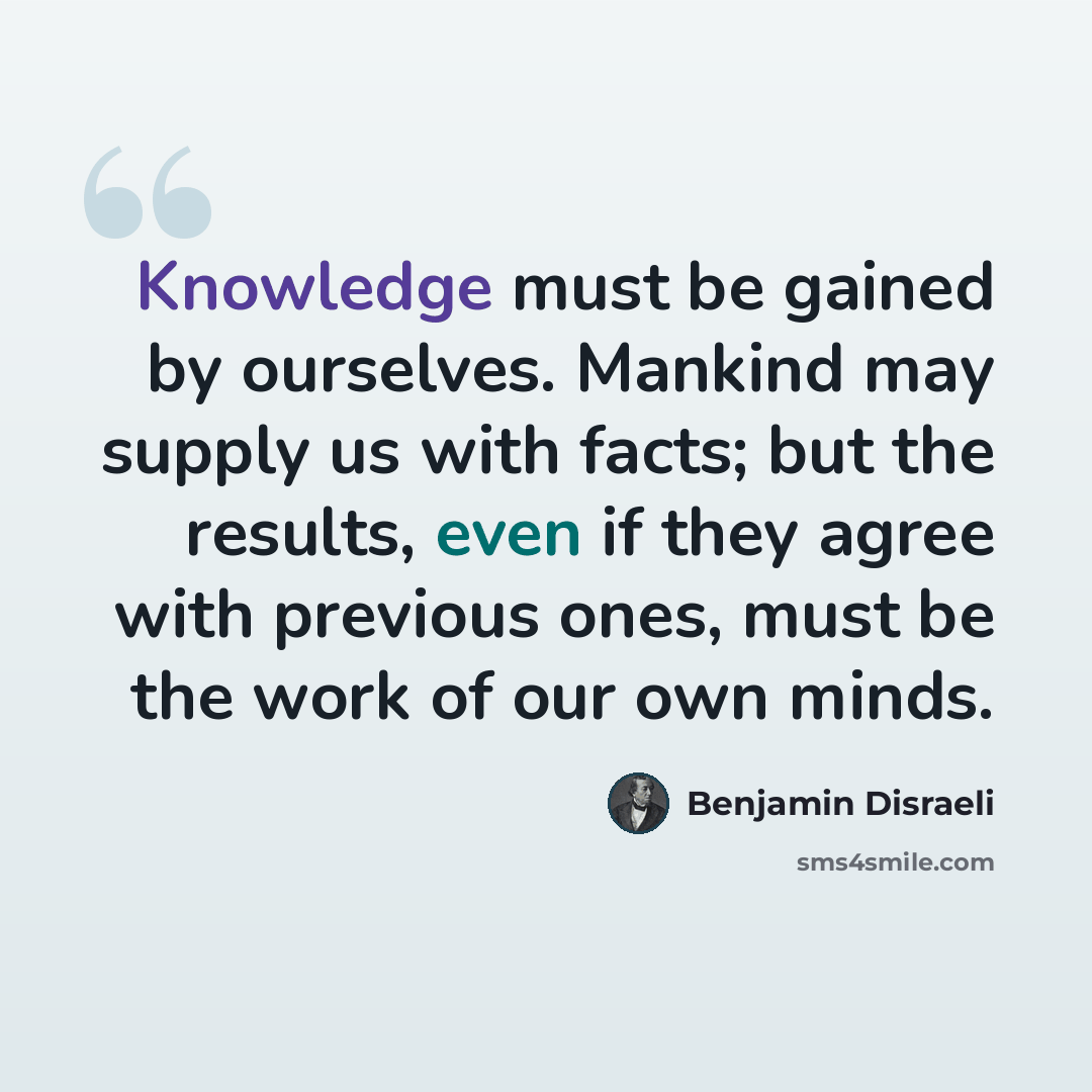 “Knowledge must be gained by ourselves. Mankind may supply us with facts; but the results, even if they agree with previous ones, must be the work of our own minds.” quote by Benjamin Disraeli