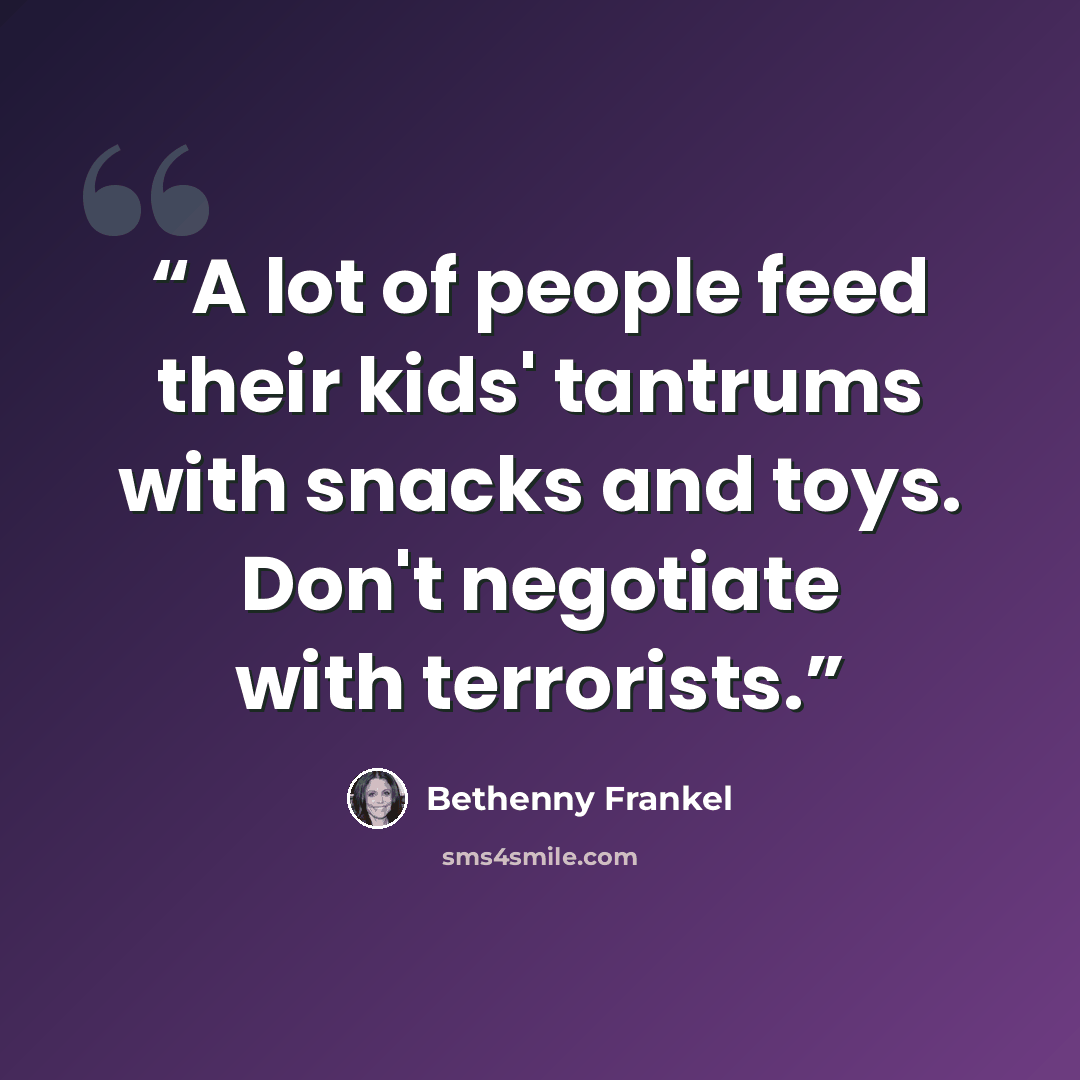 “A lot of people feed their kids' tantrums with snacks and toys. Don't negotiate with terrorists.” quote by Bethenny Frankel
