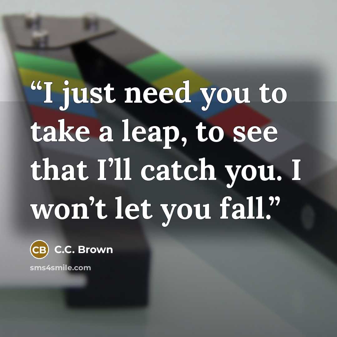 “I just need you to take a leap, to see that I’ll catch you. I won’t let you fall.” quote by C.C. Brown