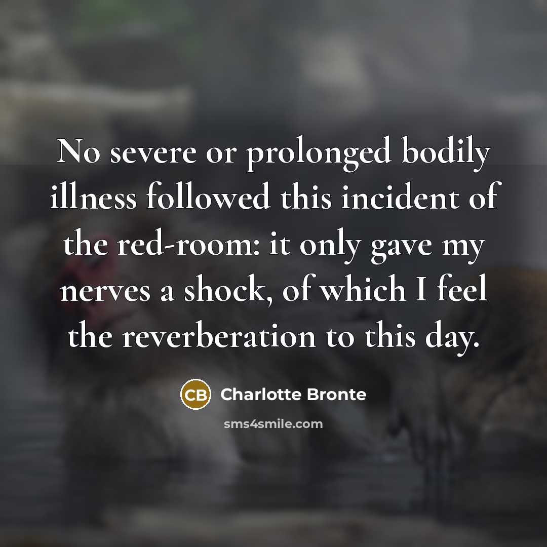 “No severe or prolonged bodily illness followed this incident of the red-room: it only gave my nerves a shock, of which I feel the reverberation to this day.” quote by Charlotte Bronte