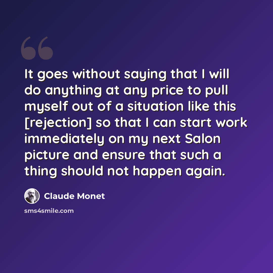 “It goes without saying that I will do anything at any price to pull myself out of a situation like this [rejection] so that I can start work immediately on my next Salon picture and ensure that such a thing should not happen again.” quote by Claude Monet