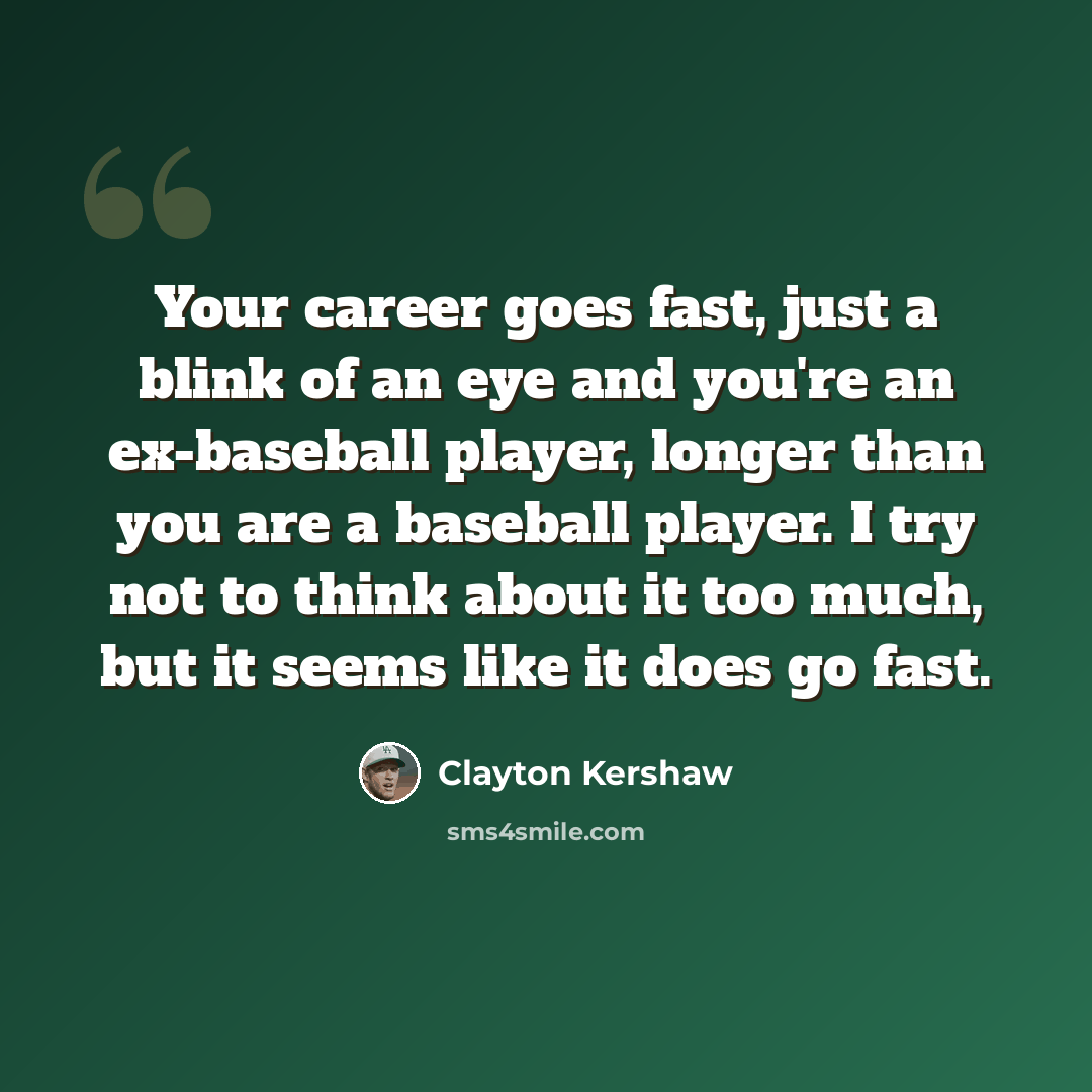 “Your career goes fast, just a blink of an eye and you're an ex-baseball player, longer than you are a baseball player. I try not to think about it too much, but it seems like it does go fast.” quote by Clayton Kershaw