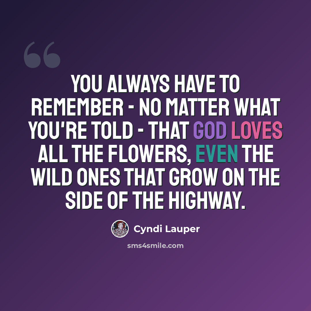 “You always have to remember - no matter what you're told - that God loves all the flowers, even the wild ones that grow on the side of the highway.” quote by Cyndi Lauper