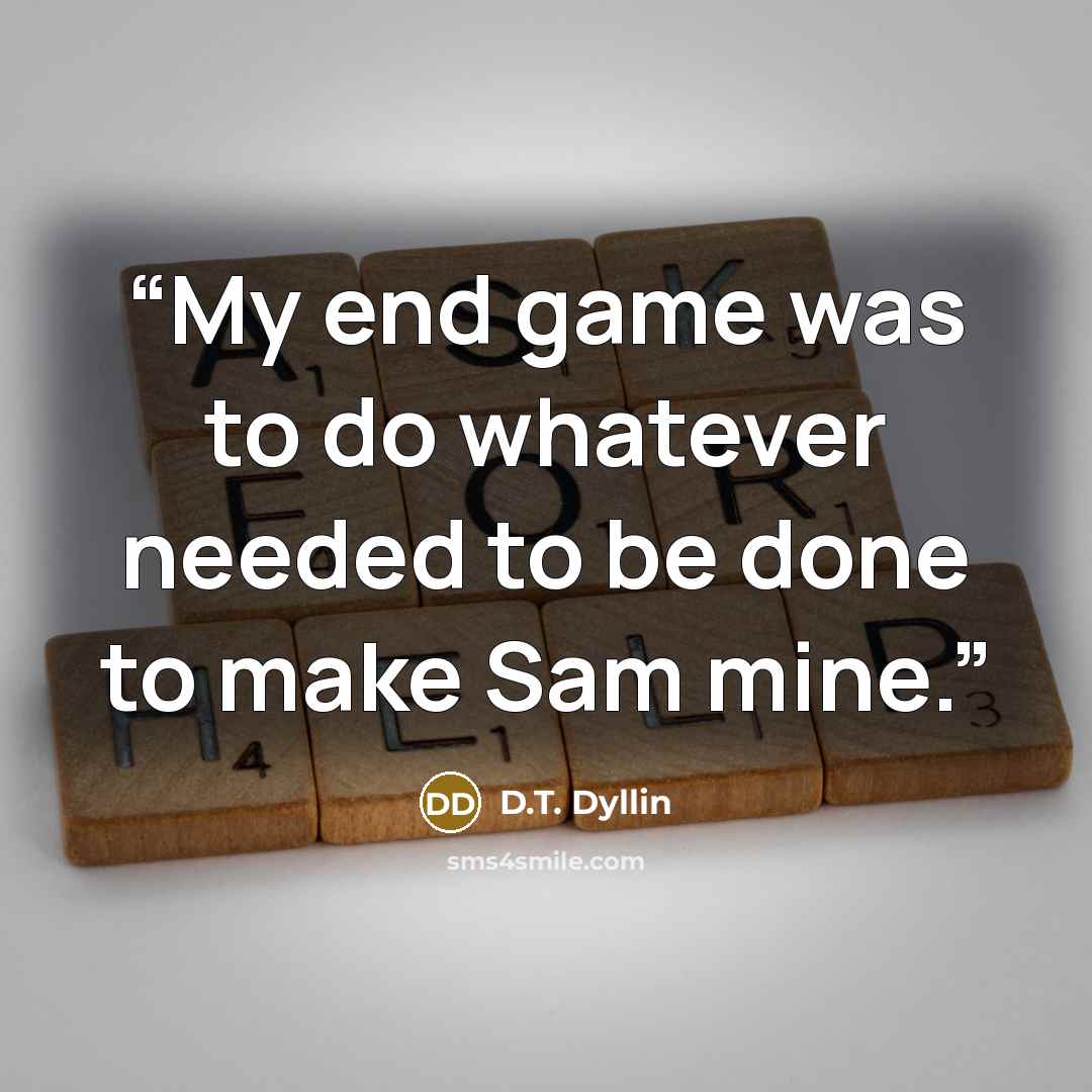 “My end game was to do whatever needed to be done to make Sam mine.” quote by D.T. Dyllin