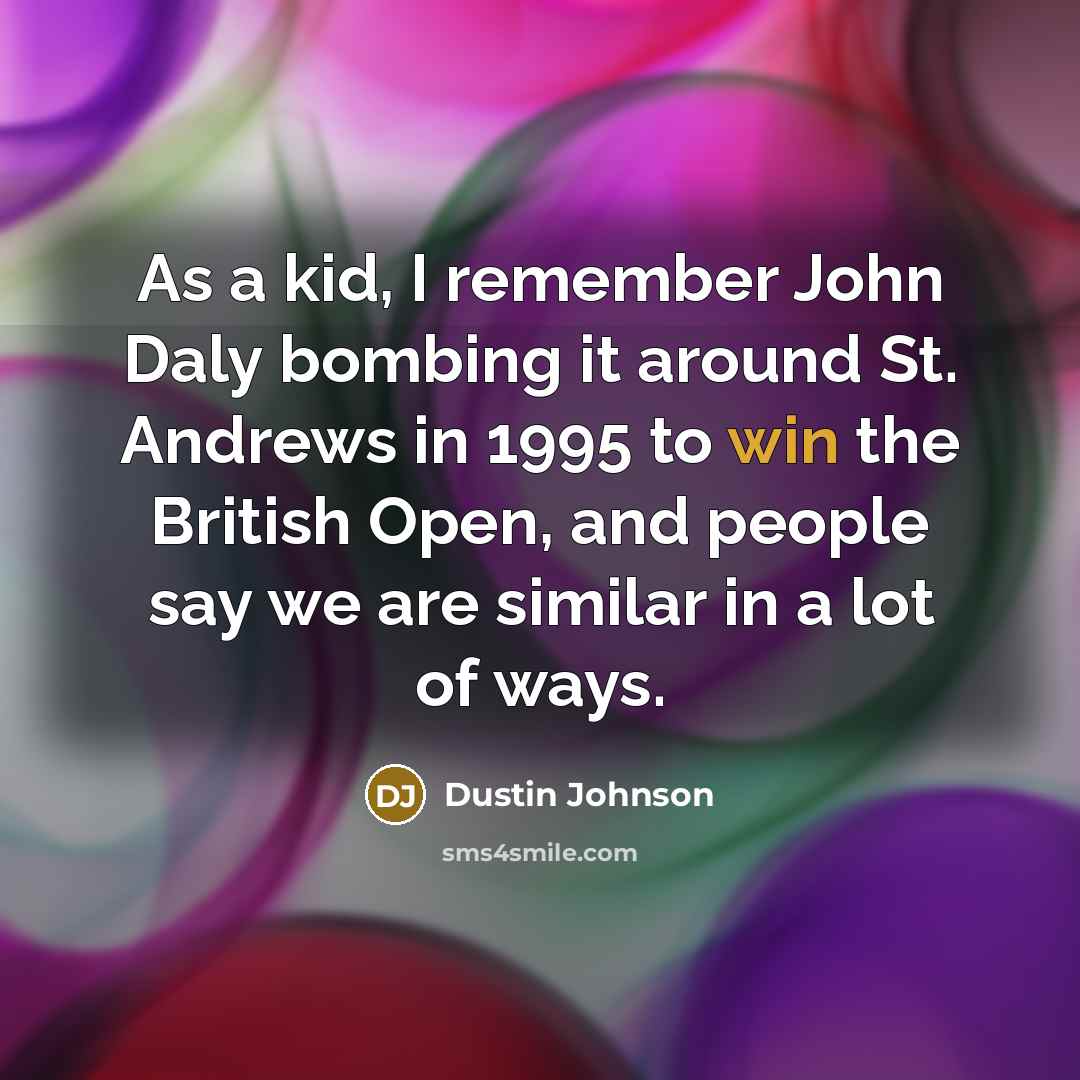 “As a kid, I remember John Daly bombing it around St. Andrews in 1995 to win the British Open, and people say we are similar in a lot of ways.” quote by Dustin Johnson