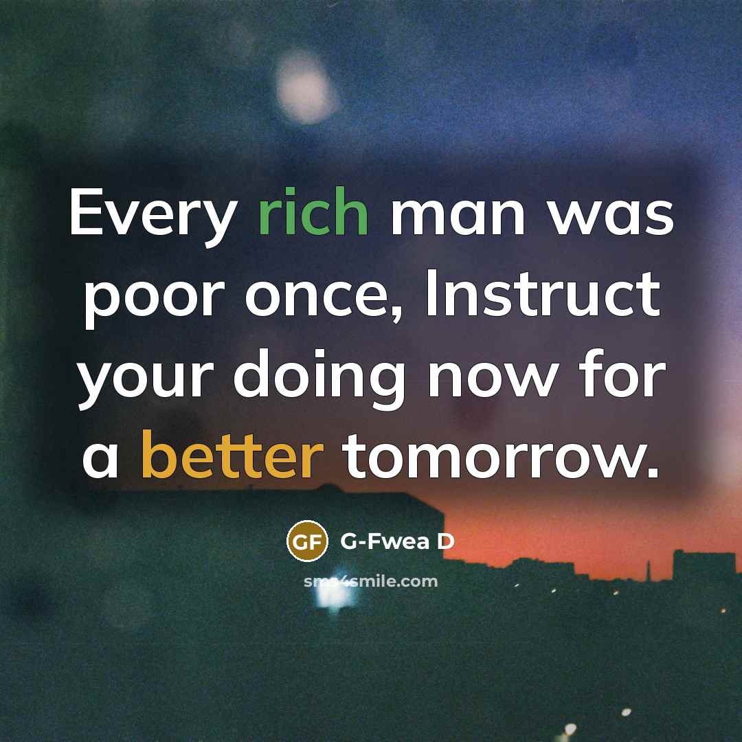 “Every rich man was poor once, Instruct your doing now for a better tomorrow.” quote by G-Fwea D