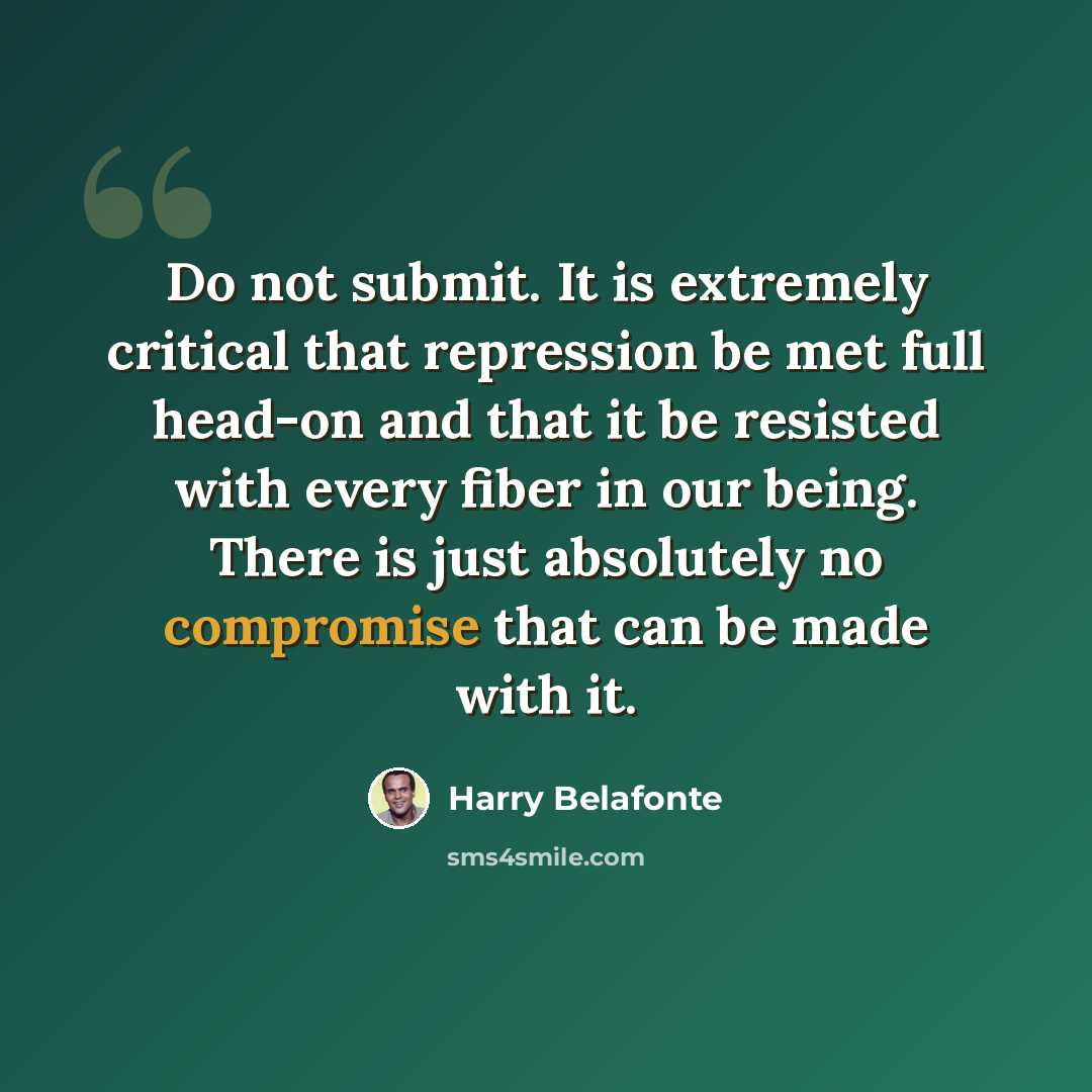 “Do not submit. It is extremely critical that repression be met full head-on and that it be resisted with every fiber in our being. There is just absolutely no compromise that can be made with it.” quote by Harry Belafonte