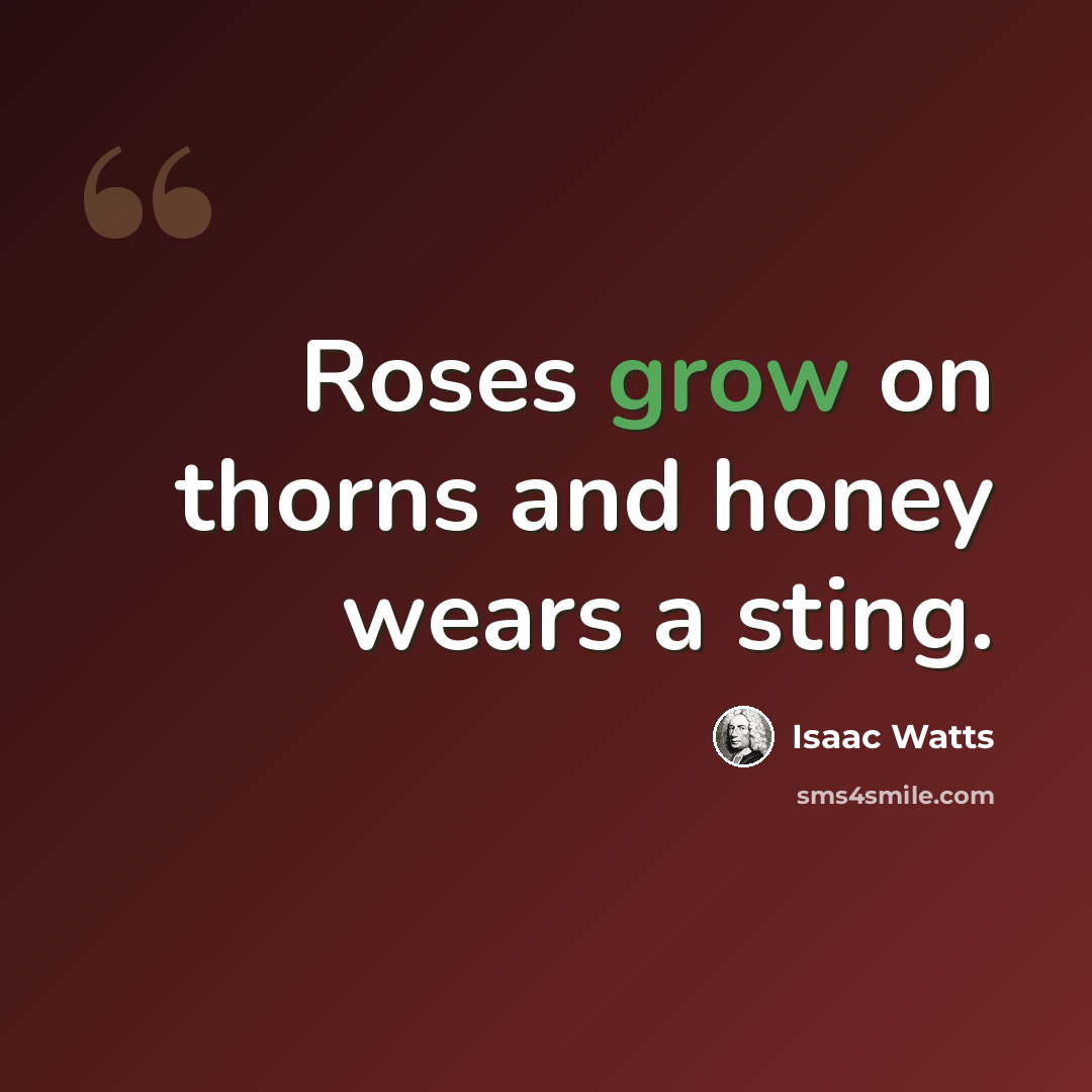“Roses grow on thorns and honey wears a sting.” quote by Isaac Watts