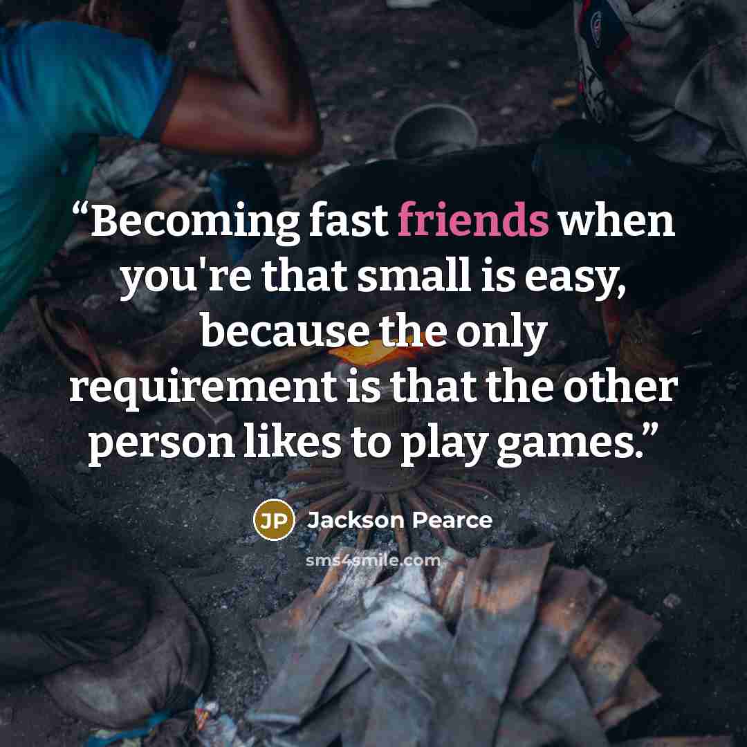 “Becoming fast friends when you're that small is easy, because the only requirement is that the other person likes to play games.” quote by Jackson Pearce