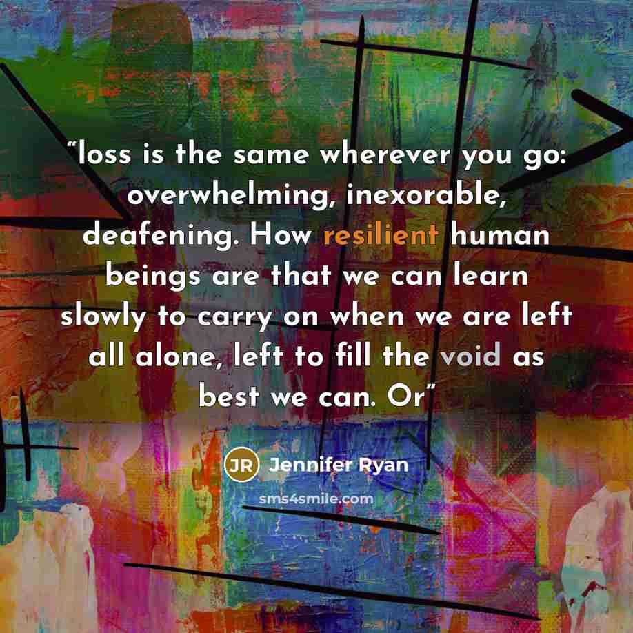 “loss is the same wherever you go: overwhelming, inexorable, deafening. How resilient human beings are that we can learn slowly to carry on when we are left all alone, left to fill the void as best we can. Or” quote by Jennifer Ryan