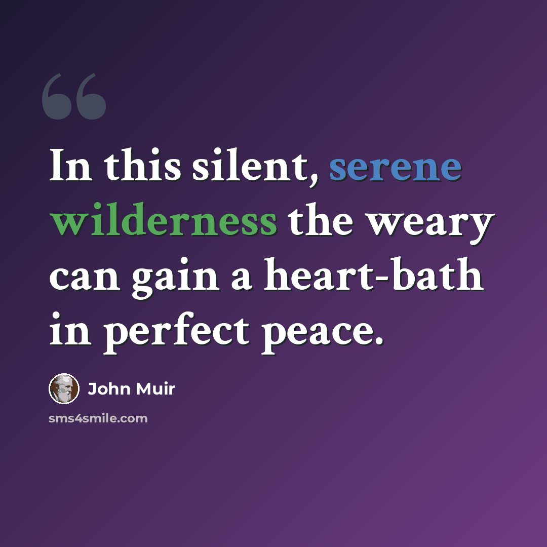 “In this silent, serene wilderness the weary can gain a heart-bath in perfect peace.” quote by John Muir