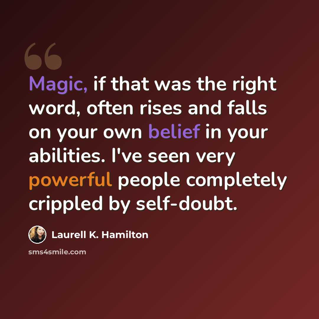 “Magic, if that was the right word, often rises and falls on your own belief in your abilities. I've seen very powerful people completely crippled by self-doubt.” quote by Laurell K. Hamilton