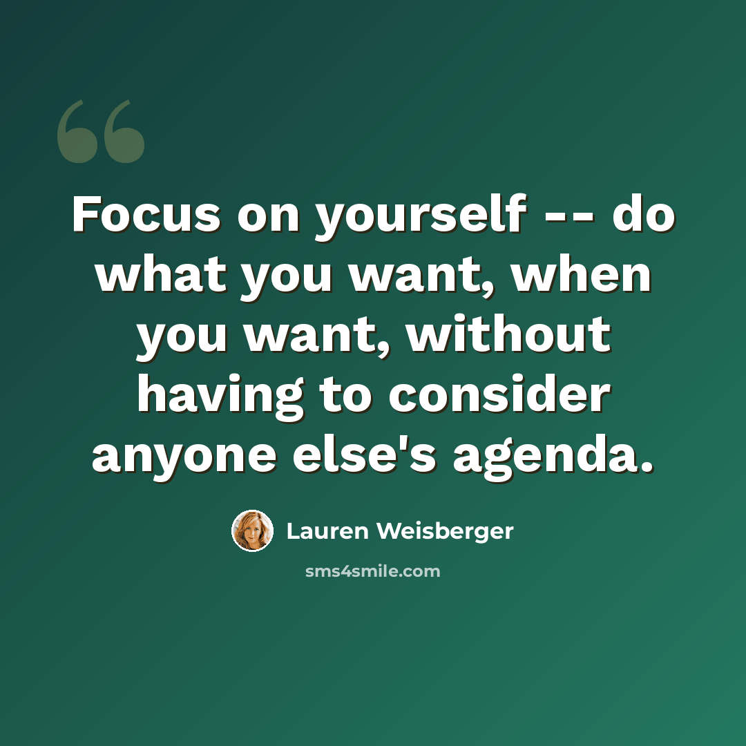 “Focus on yourself -- do what you want, when you want, without having to consider anyone else's agenda.” quote by Lauren Weisberger
