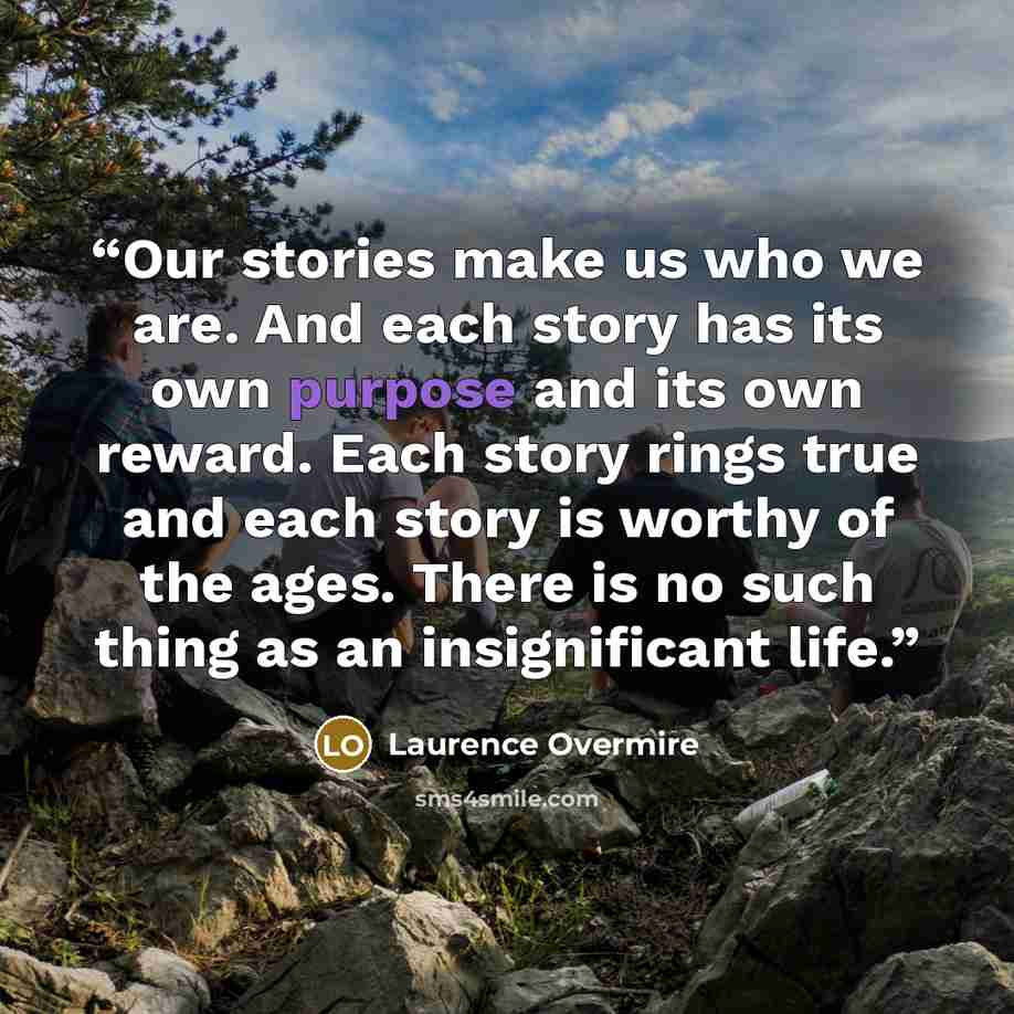 “Our stories make us who we are. And each story has its own purpose and its own reward. Each story rings true and each story is worthy of the ages. There is no such thing as an insignificant life.” quote by Laurence Overmire