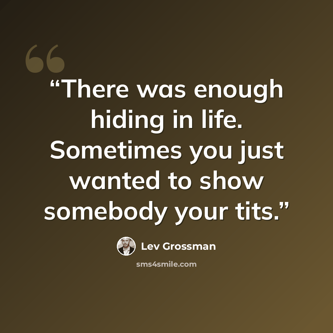 “There was enough hiding in life. Sometimes you just wanted to show somebody your tits.” quote by Lev Grossman