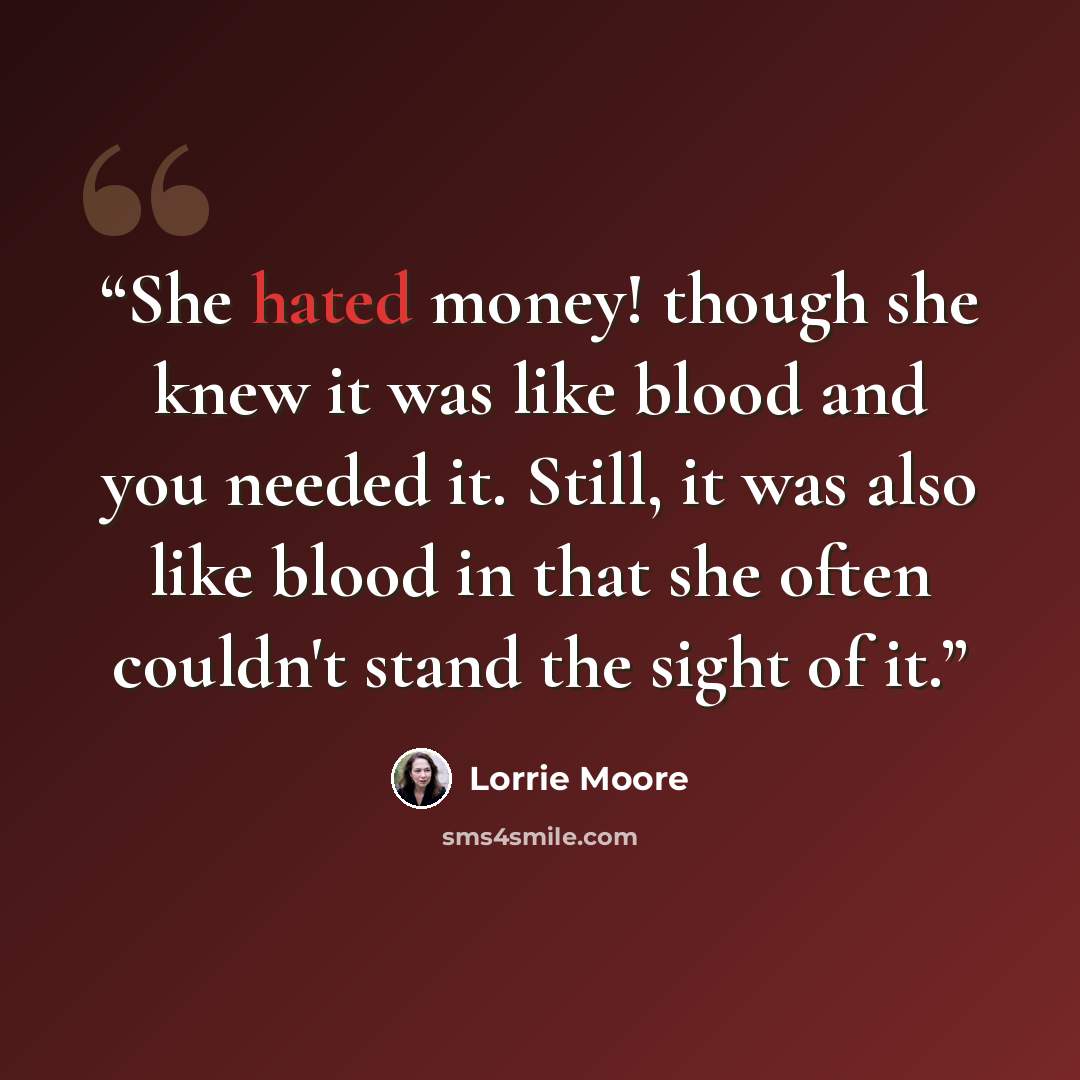 “She hated money! though she knew it was like blood and you needed it. Still, it was also like blood in that she often couldn't stand the sight of it.” quote by Lorrie Moore
