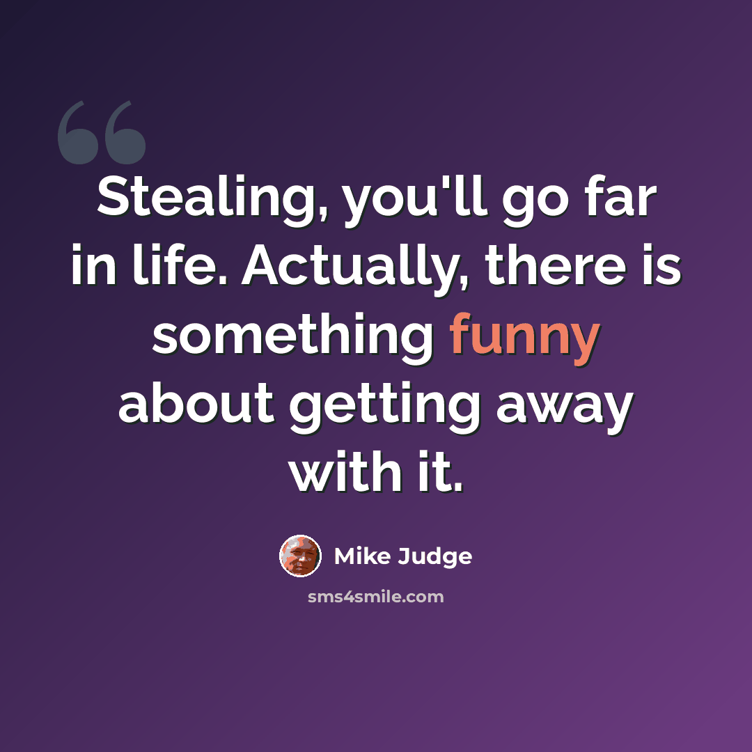 “Stealing, you'll go far in life. Actually, there is something funny about getting away with it.” quote by Mike Judge