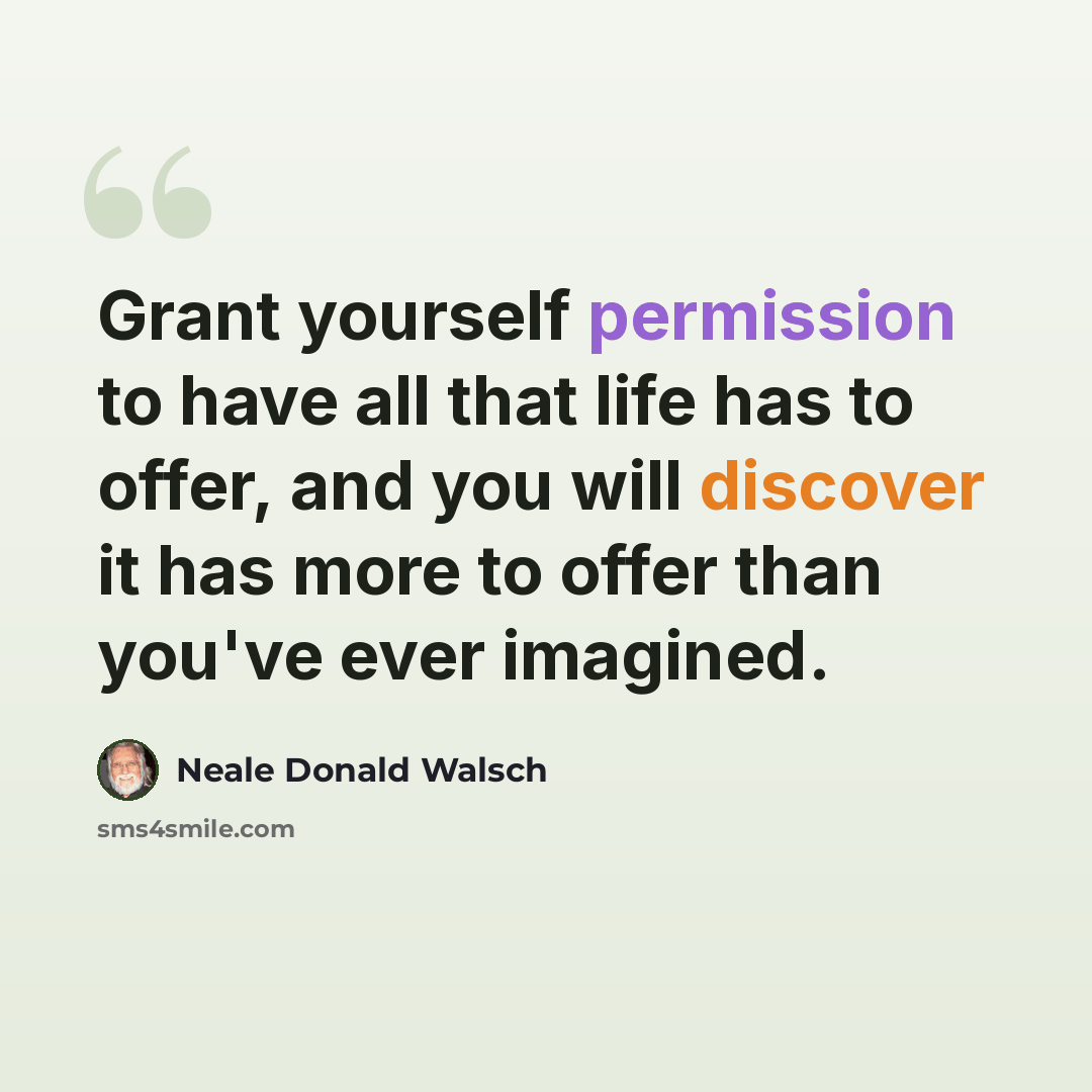 “Grant yourself permission to have all that life has to offer, and you will discover it has more to offer than you've ever imagined.” quote by Neale Donald Walsch