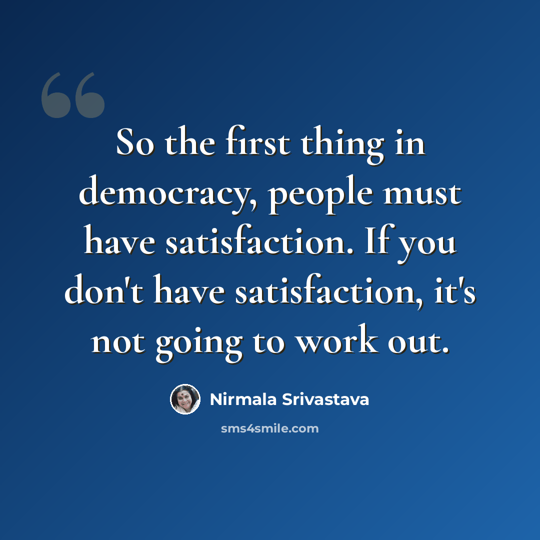 “So the first thing in democracy, people must have satisfaction. If you don't have satisfaction, it's not going to work out.” quote by Nirmala Srivastava