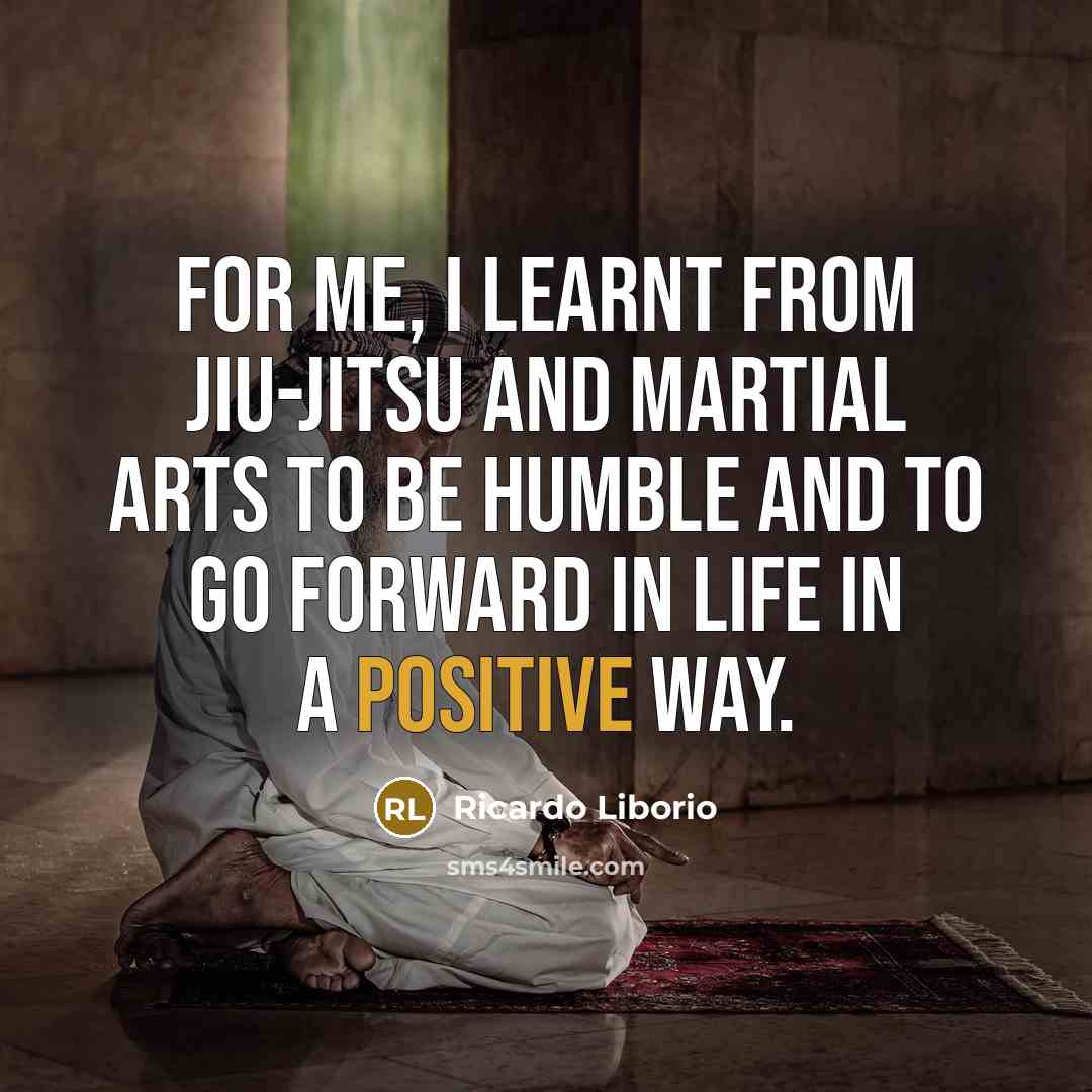 “For me, I learnt from jiu-jitsu and martial arts to be humble and to go forward in life in a positive way.” quote by Ricardo Liborio