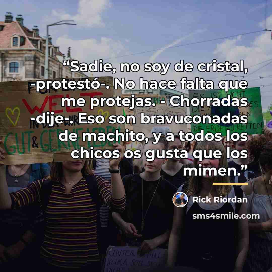 “Sadie, no soy de cristal, -protestó-. No hace falta que me protejas. - Chorradas -dije-. Eso son bravuconadas de machito, y a todos los chicos os gusta que los mimen.” quote by Rick Riordan