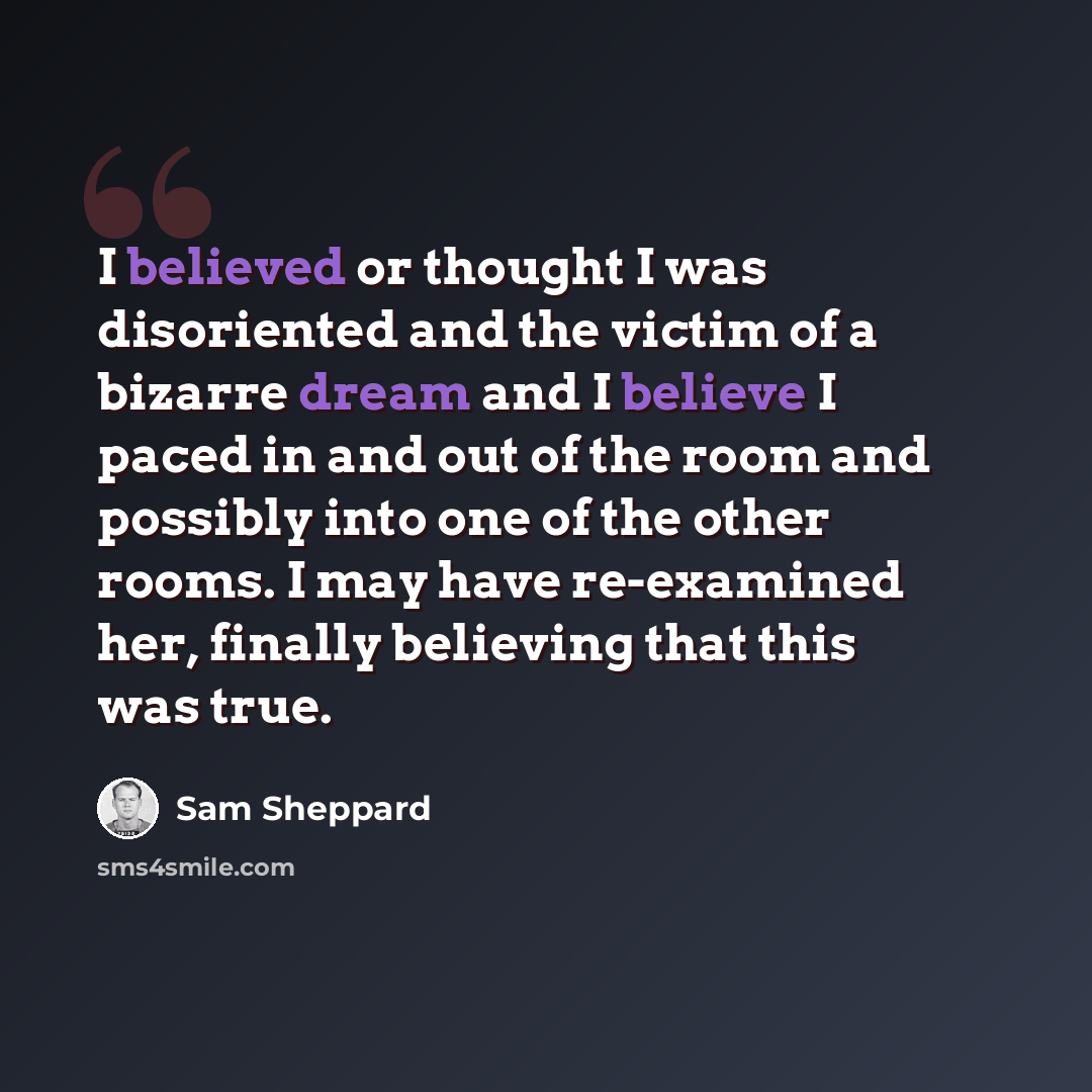 “I believed or thought I was disoriented and the victim of a bizarre dream and I believe I paced in and out of the room and possibly into one of the other rooms. I may have re-examined her, finally believing that this was true.” quote by Sam Sheppard