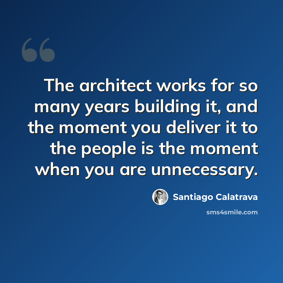 “The architect works for so many years building it, and the moment you deliver it to the people is the moment when you are unnecessary.” quote by Santiago Calatrava