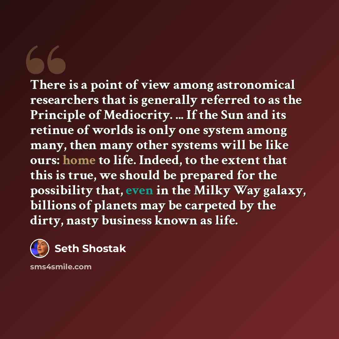“There is a point of view among astronomical researchers that is generally referred to as the Principle of Mediocrity. ... If the Sun and its retinue of worlds is only one system among many, then many other systems will be like ours: home to life. Indeed, to the extent that this is true, we should…” quote by Seth Shostak