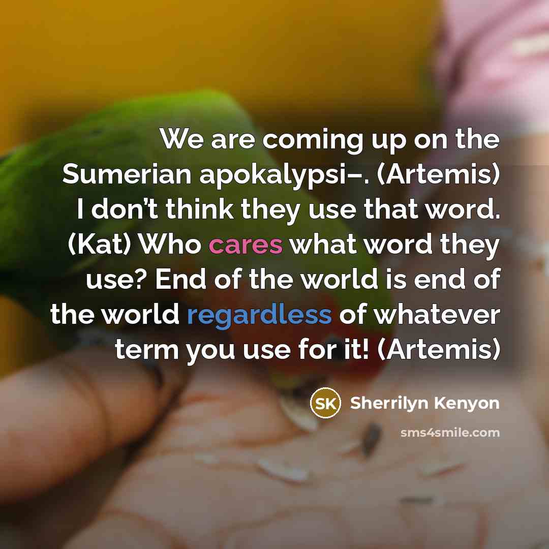 “We are coming up on the Sumerian apokalypsi–. (Artemis) I don’t think they use that word. (Kat) Who cares what word they use? End of the world is end of the world regardless of whatever term you use for it! (Artemis)” quote by Sherrilyn Kenyon