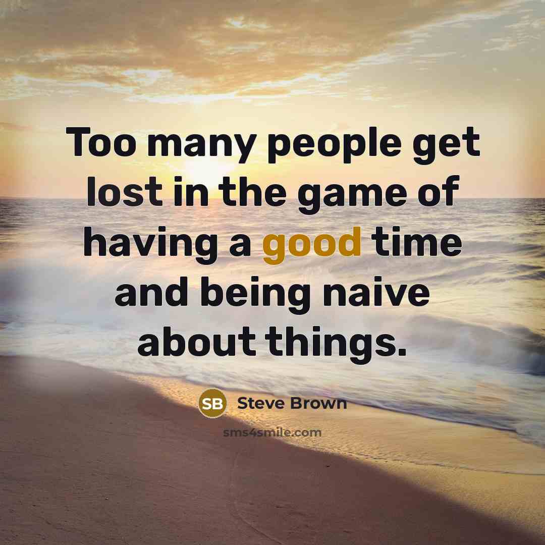 “Too many people get lost in the game of having a good time and being naive about things.” quote by Steve Brown