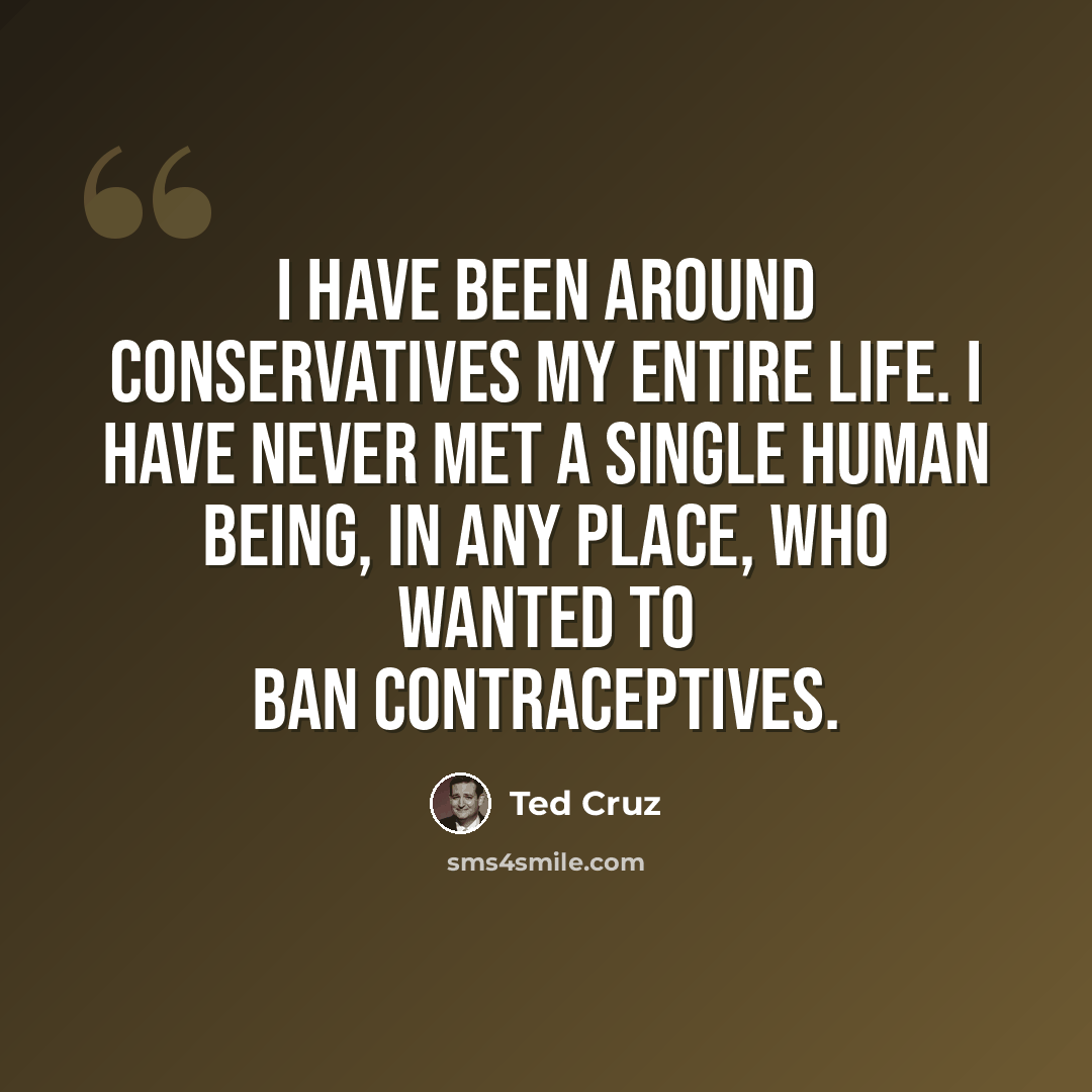 “I have been around conservatives my entire life. I have never met a single human being, in any place, who wanted to ban contraceptives.” quote by Ted Cruz