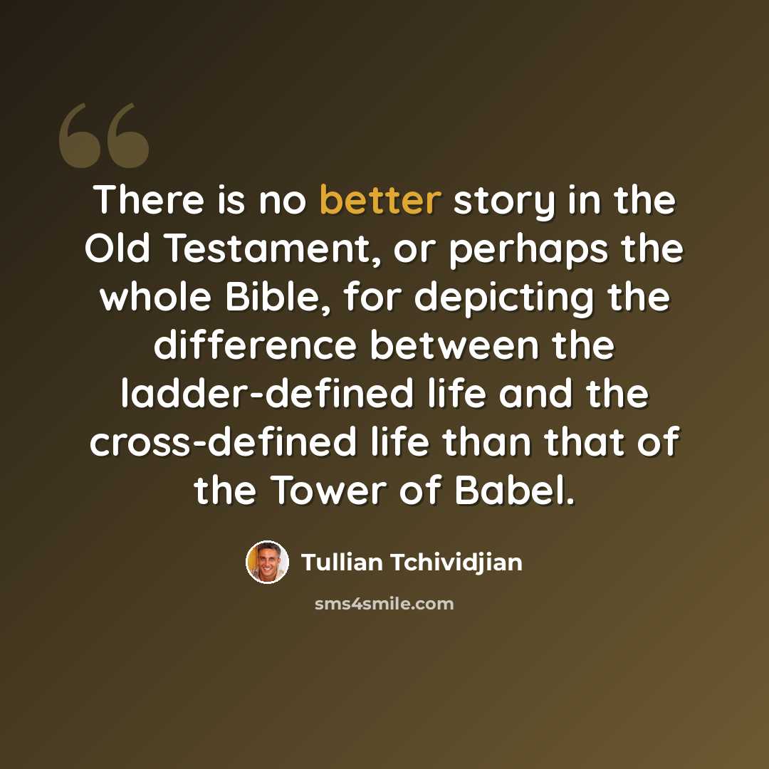 “There is no better story in the Old Testament, or perhaps the whole Bible, for depicting the difference between the ladder-defined life and the cross-defined life than that of the Tower of Babel.” quote by Tullian Tchividjian