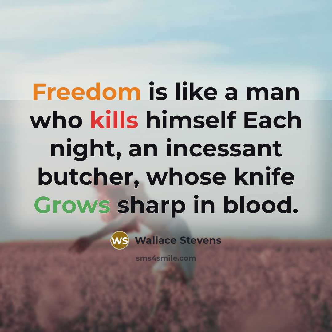 “Freedom is like a man who kills himself Each night, an incessant butcher, whose knife Grows sharp in blood.” quote by Wallace Stevens