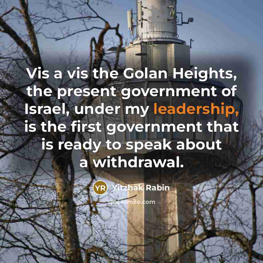 “Vis a vis the Golan Heights, the present government of Israel, under my leadership, is the first government that is ready to speak about a withdrawal.” quote by Yitzhak Rabin