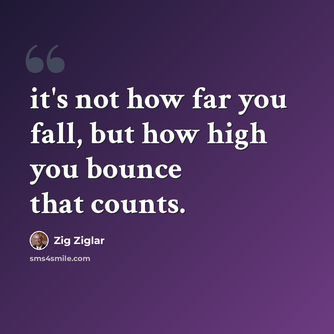 “it's not how far you fall, but how high you bounce that counts.” quote by Zig Ziglar
