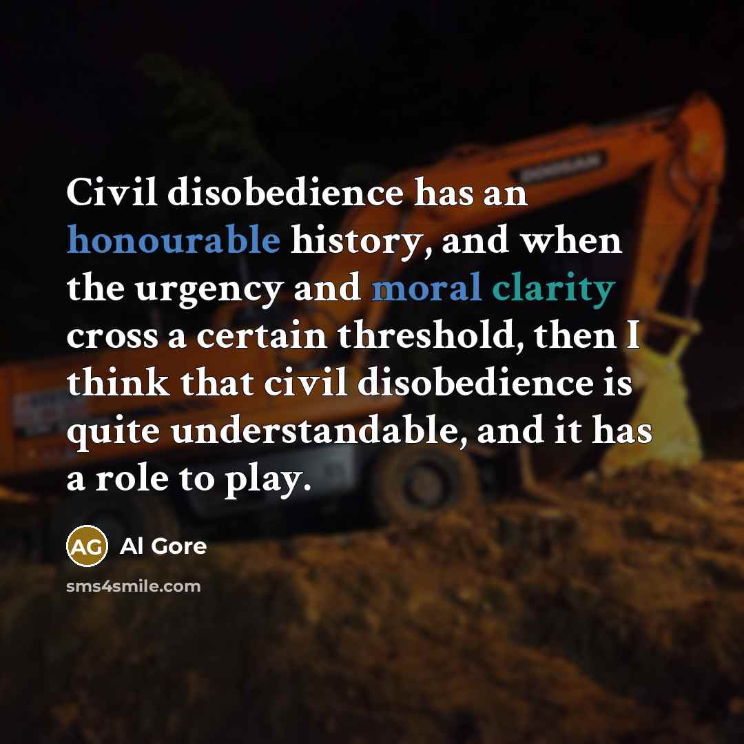 “Civil disobedience has an honourable history, and when the urgency and moral clarity cross a certain threshold, then I think that civil disobedience is quite understandable, and it has a role to play.” quote by Al Gore