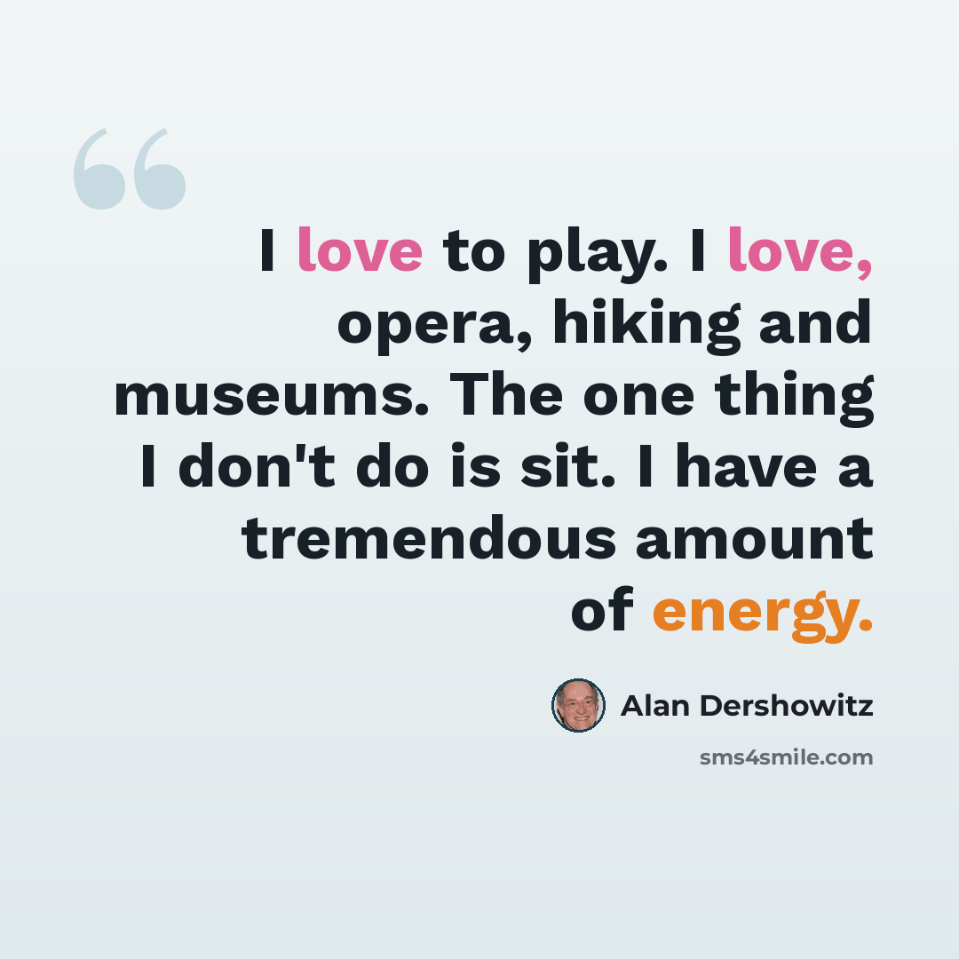 “I love to play. I love, opera, hiking and museums. The one thing I don't do is sit. I have a tremendous amount of energy.” quote by Alan Dershowitz