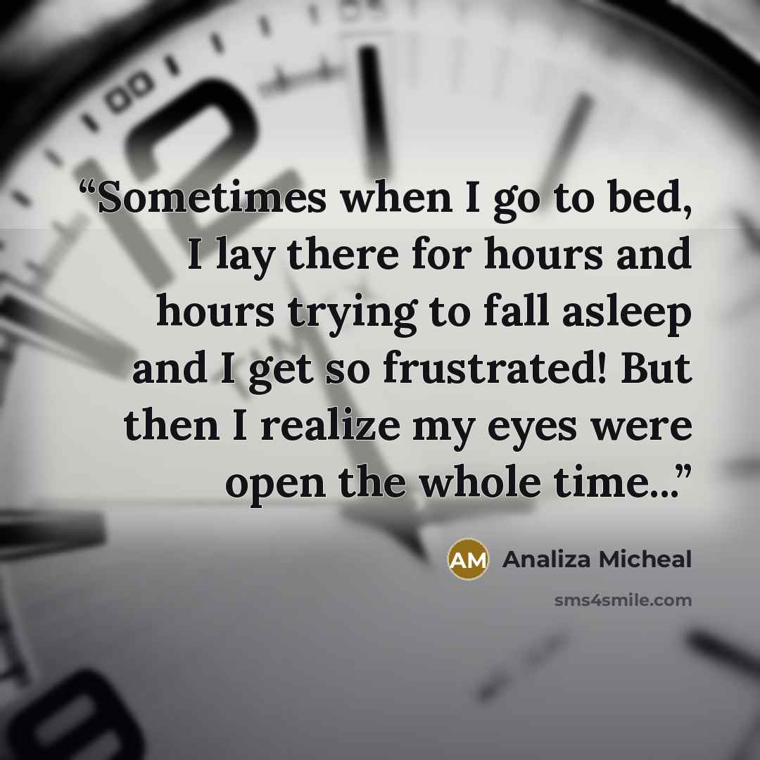 “Sometimes when I go to bed, I lay there for hours and hours trying to fall asleep and I get so frustrated! But then I realize my eyes were open the whole time...” quote by Analiza Micheal